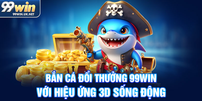 bắn cá đổi thưởng 99win với hiệu ứng 3d sống động