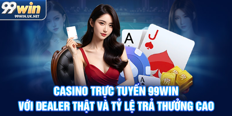 Casino trực tuyến 99win với dealer thật và tỷ lệ trả thưởng cao