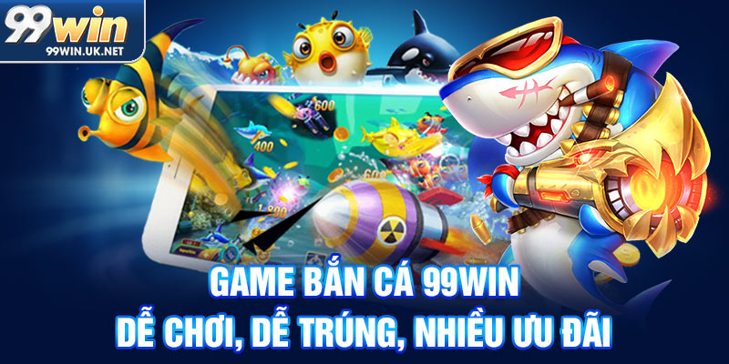 game bắn cá 99win dễ chơi, dễ trúng, nhiều ưu đãi