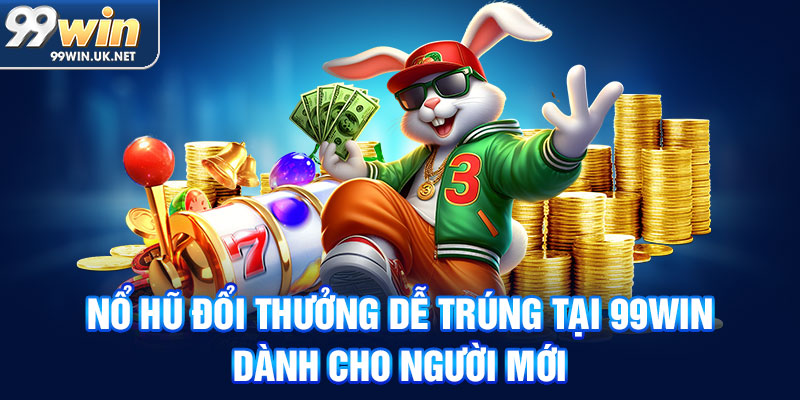 nổ hũ đổi thưởng dễ trúng tại 99win dành cho người mới