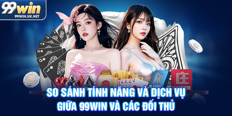 so sánh tính năng và dịch vụ giữa 99win và các đối thủ