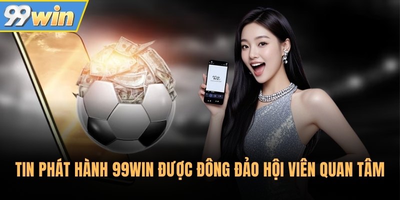 Tin phát hành 99Win được đông đảo hội viên quan tâm