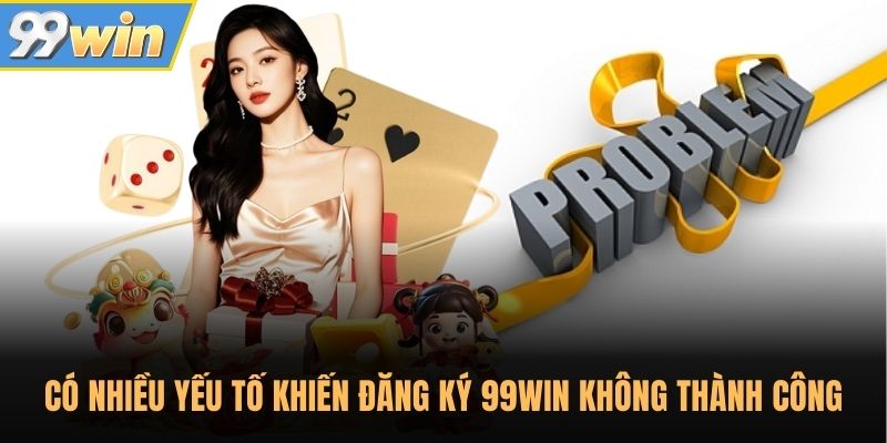 Có nhiều nguyên nhân khiến đăng ký 99WIN không thành công 